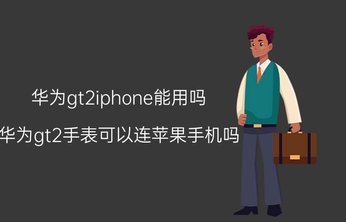 华为gt2iphone能用吗 华为gt2手表可以连苹果手机吗？